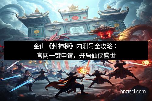 金山《封神榜》内测号全攻略：官网一键申请，开启仙侠盛世